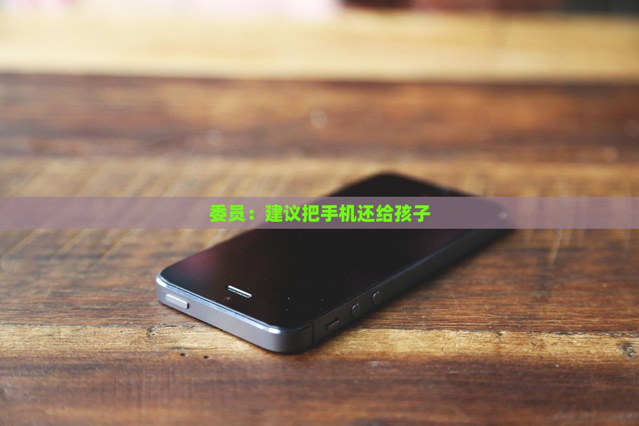 委员，建议把手机还给孩子，委员呼吁，归还手机给孩子自由支配时间